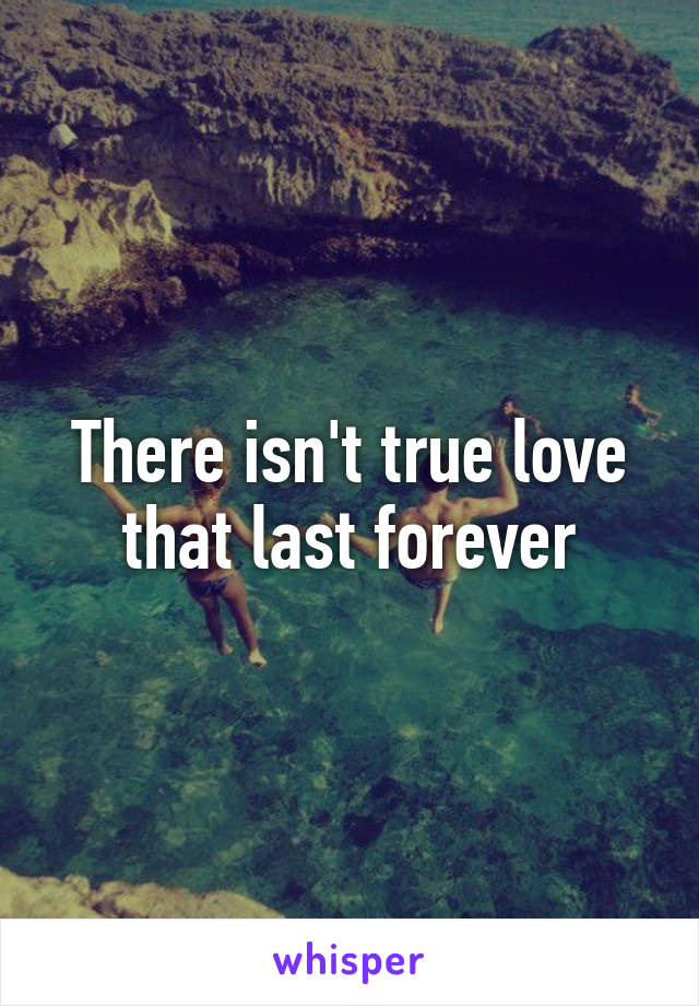 There isn't true love that last forever