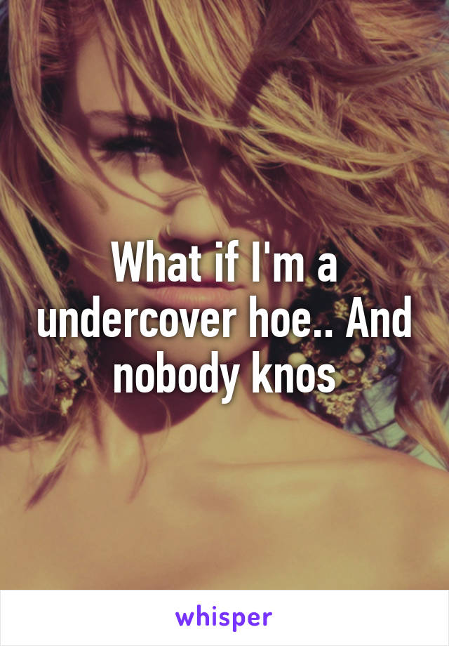 What if I'm a undercover hoe.. And nobody knos