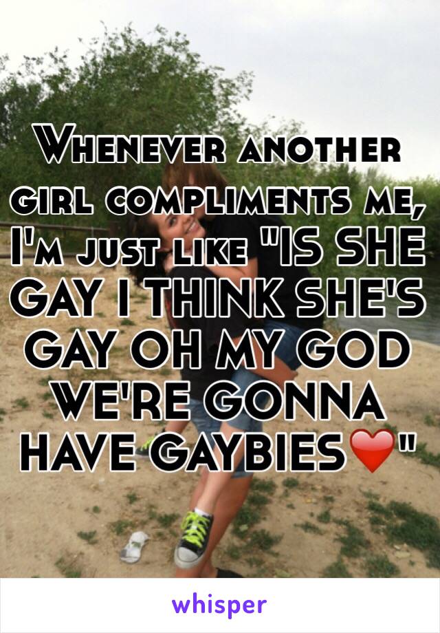 Whenever another girl compliments me, I'm just like "IS SHE GAY I THINK SHE'S GAY OH MY GOD WE'RE GONNA HAVE GAYBIES❤️"