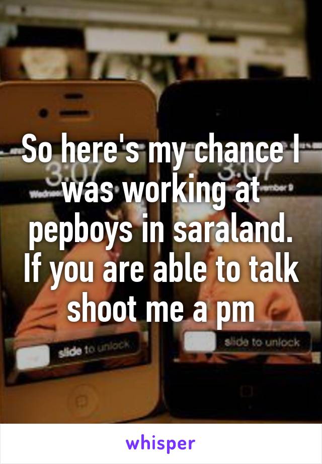 So here's my chance I was working at pepboys in saraland. If you are able to talk shoot me a pm