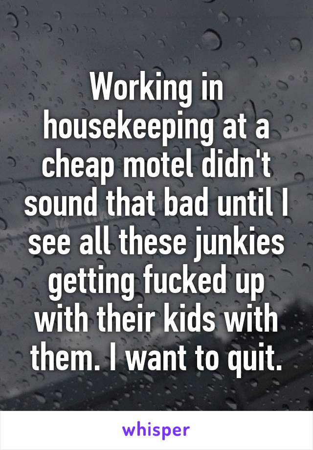 Working in housekeeping at a cheap motel didn't sound that bad until I see all these junkies getting fucked up with their kids with them. I want to quit.