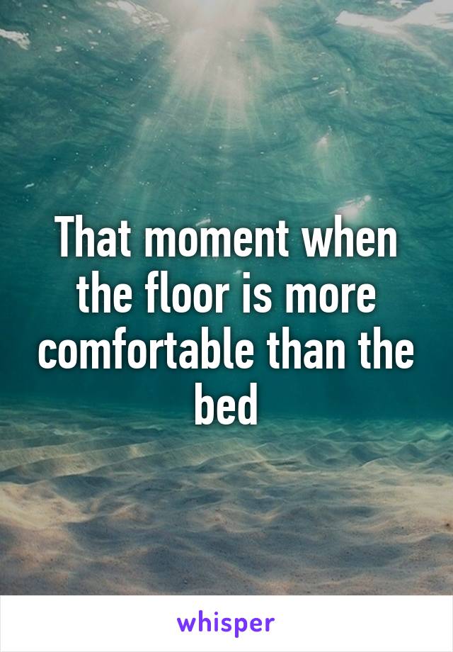 That moment when the floor is more comfortable than the bed