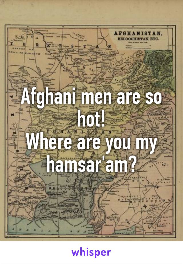 Afghani men are so hot!
Where are you my hamsar'am?