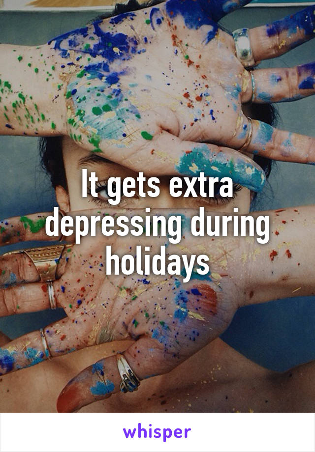 It gets extra depressing during holidays