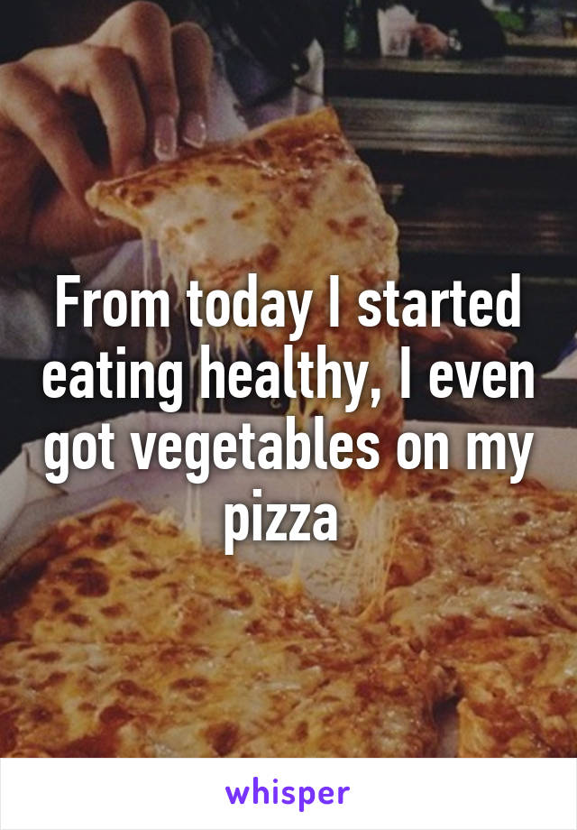 From today I started eating healthy, I even got vegetables on my pizza 