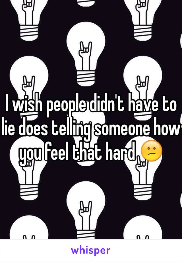 I wish people didn't have to lie does telling someone how you feel that hard 😕