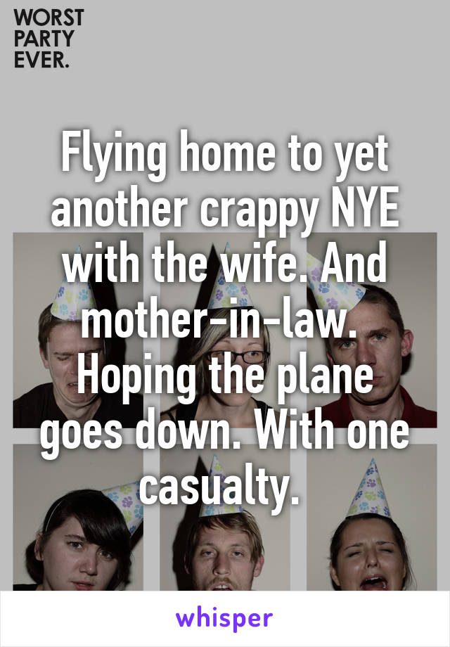 Flying home to yet another crappy NYE with the wife. And mother-in-law. 
Hoping the plane goes down. With one casualty. 