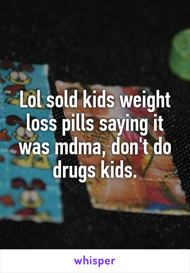 Lol sold kids weight loss pills saying it was mdma, don't do drugs kids.