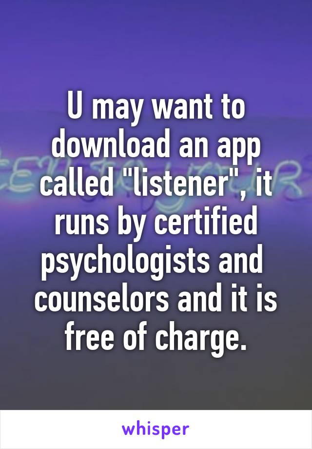 U may want to download an app called "listener", it runs by certified psychologists and  counselors and it is free of charge.