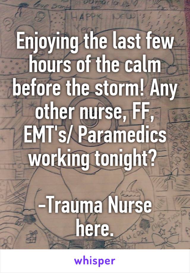 Enjoying the last few hours of the calm before the storm! Any other nurse, FF, EMT's/ Paramedics working tonight? 

-Trauma Nurse here.