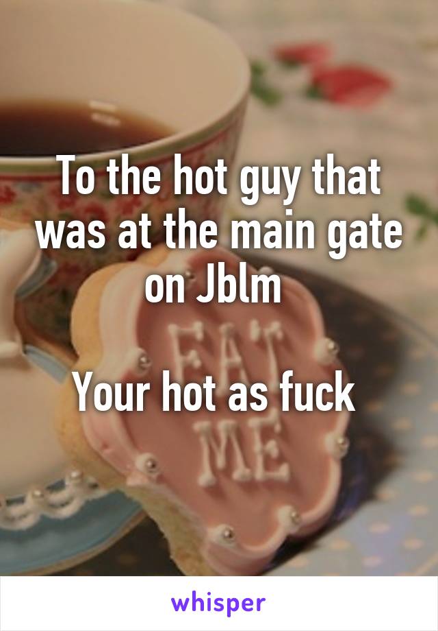 To the hot guy that was at the main gate on Jblm 

Your hot as fuck 
