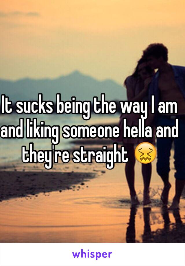 It sucks being the way I am and liking someone hella and they're straight 😖