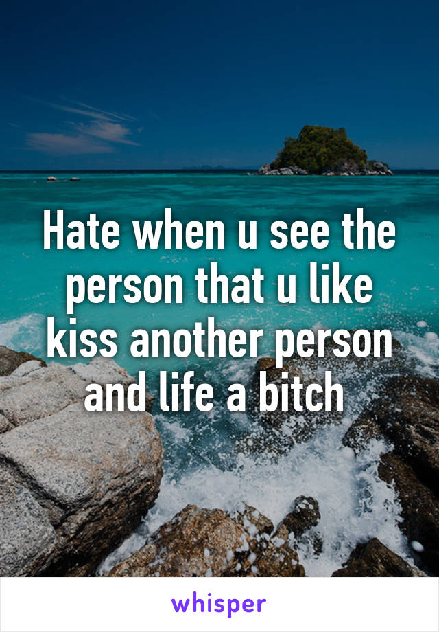 Hate when u see the person that u like kiss another person and life a bitch 