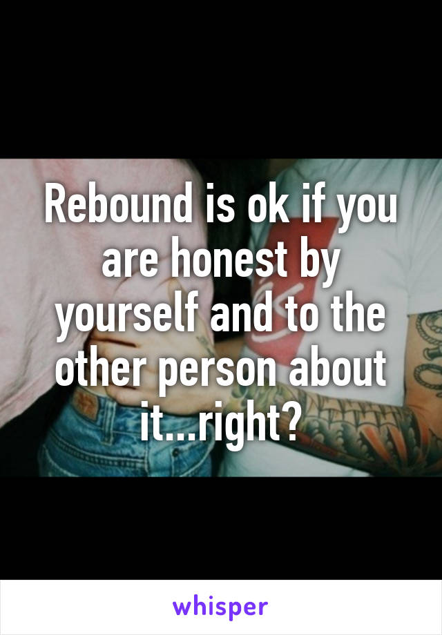 Rebound is ok if you are honest by yourself and to the other person about it...right?