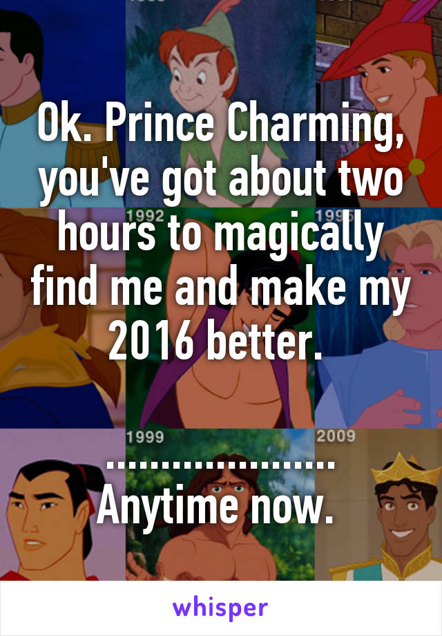 Ok. Prince Charming, you've got about two hours to magically find me and make my 2016 better. 

.....................
Anytime now. 