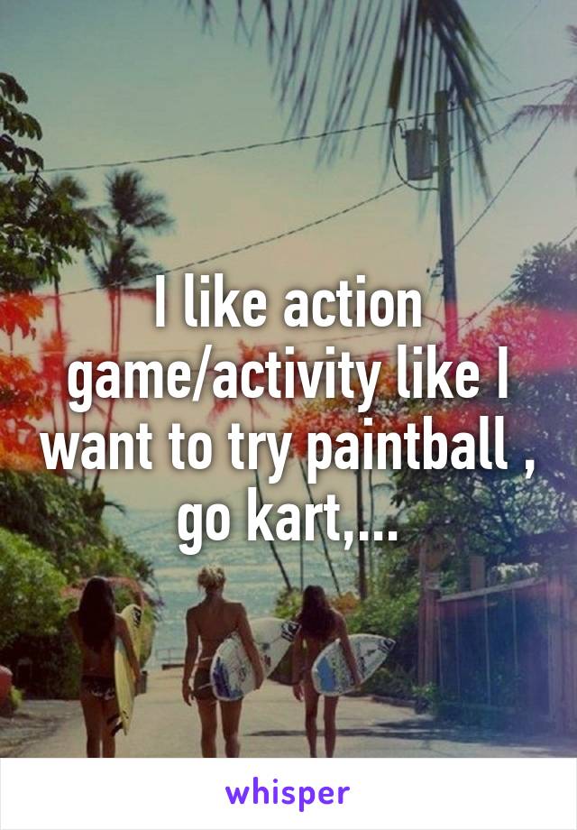 I like action game/activity like I want to try paintball , go kart,...