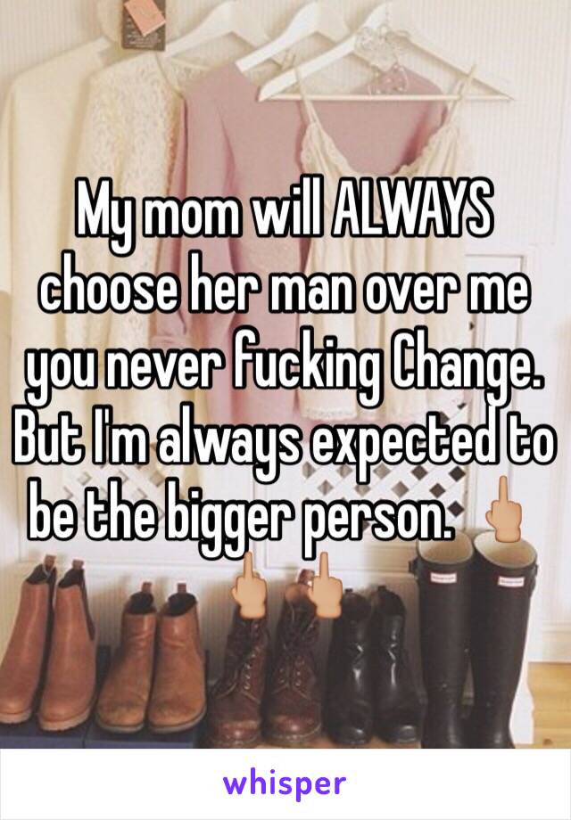 My mom will ALWAYS choose her man over me you never fucking Change. But I'm always expected to be the bigger person. 🖕🏼🖕🏼🖕🏼