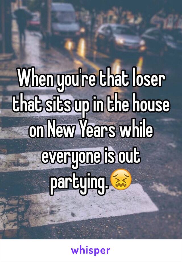 When you're that loser that sits up in the house on New Years while everyone is out partying.😖