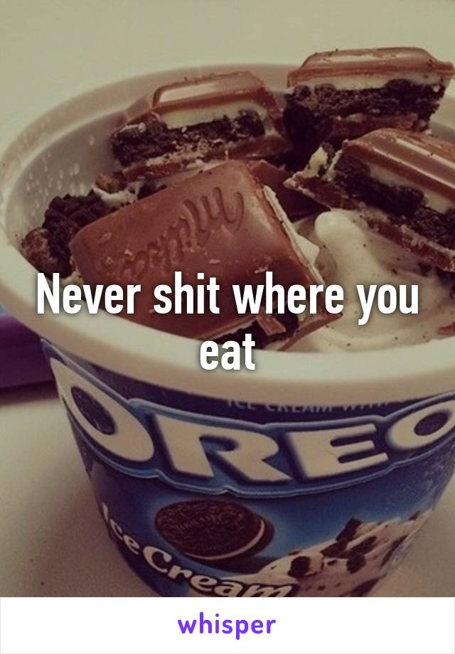 Never shit where you eat