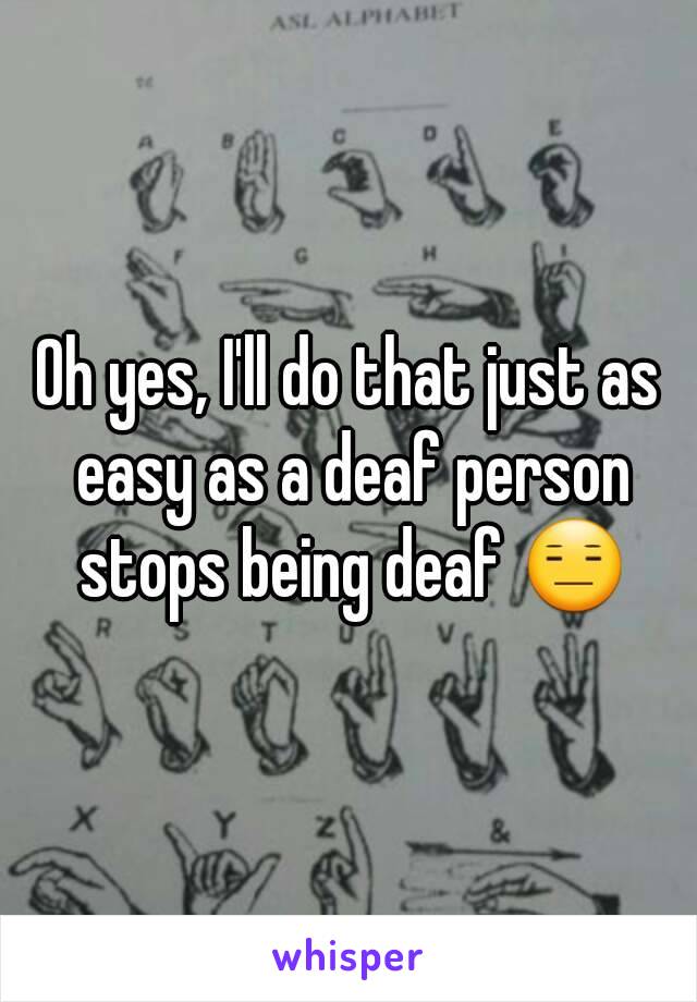 Oh yes, I'll do that just as easy as a deaf person stops being deaf 😑