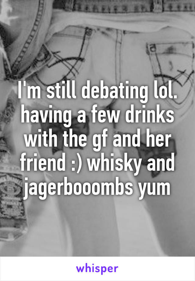 I'm still debating lol. having a few drinks with the gf and her friend :) whisky and jagerbooombs yum