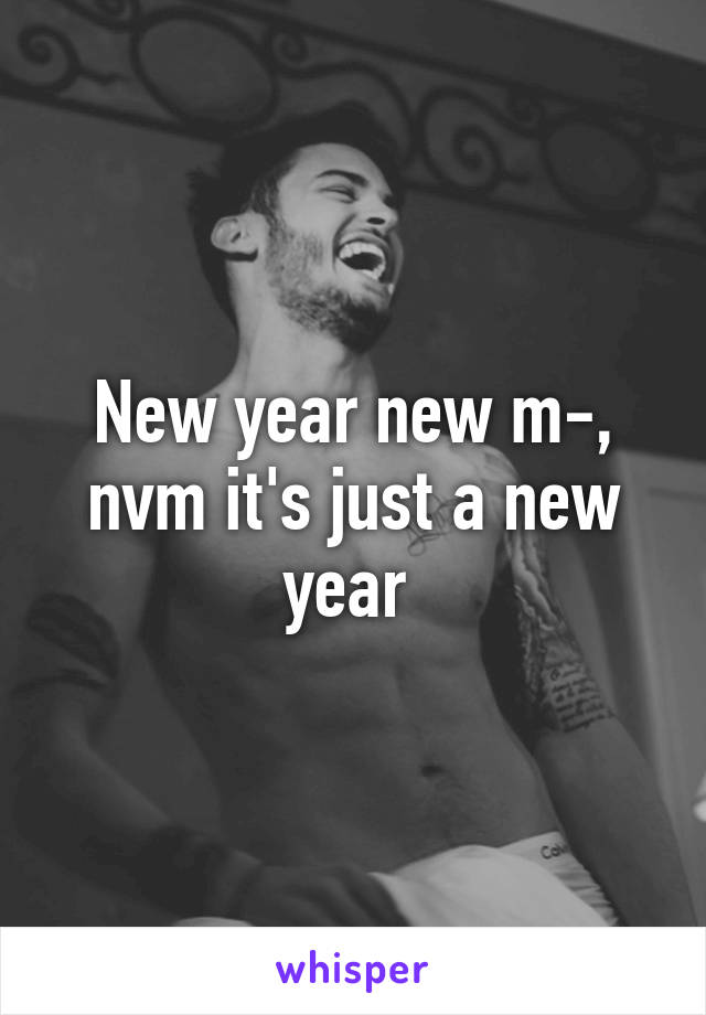 New year new m-, nvm it's just a new year 