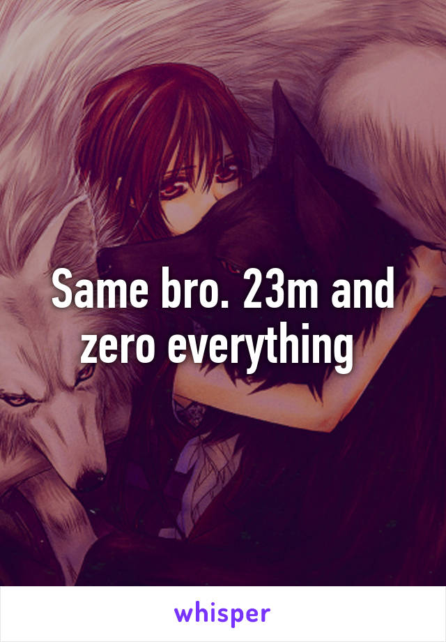 Same bro. 23m and zero everything 