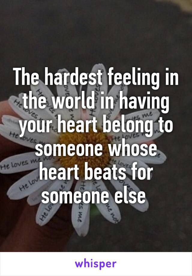 The hardest feeling in the world in having your heart belong to someone whose heart beats for someone else 