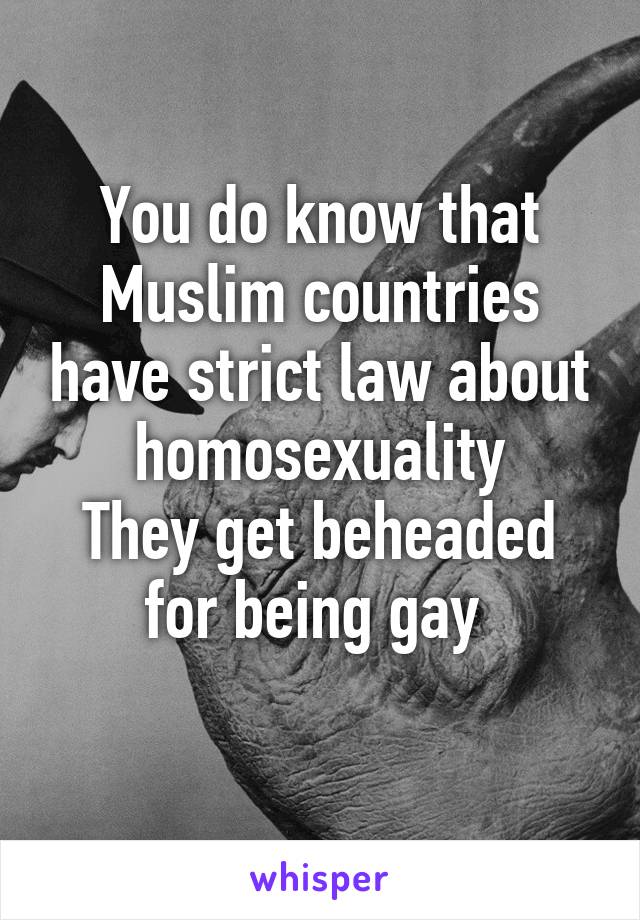 You do know that Muslim countries have strict law about homosexuality
They get beheaded for being gay 
