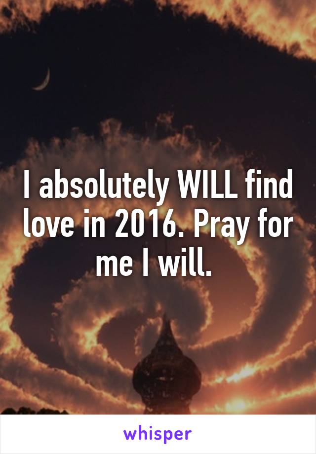 I absolutely WILL find love in 2016. Pray for me I will. 