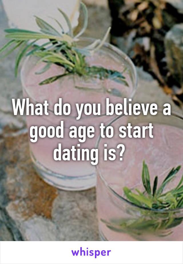 What do you believe a good age to start dating is? 