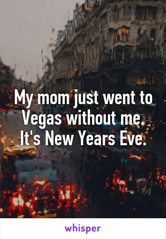 My mom just went to Vegas without me. It's New Years Eve.