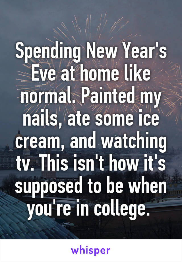 Spending New Year's Eve at home like normal. Painted my nails, ate some ice cream, and watching tv. This isn't how it's supposed to be when you're in college. 