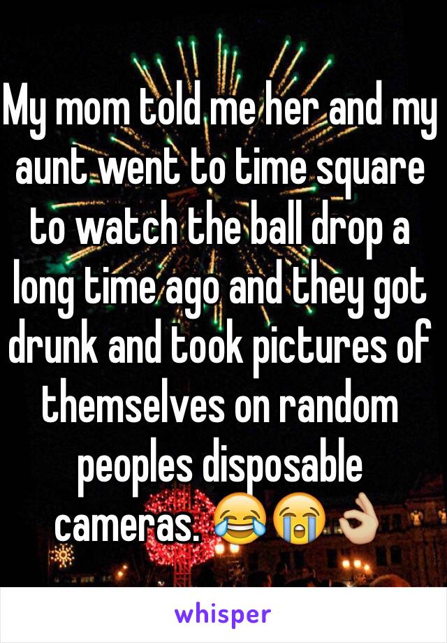 My mom told me her and my aunt went to time square to watch the ball drop a long time ago and they got drunk and took pictures of themselves on random peoples disposable cameras. 😂😭👌🏼