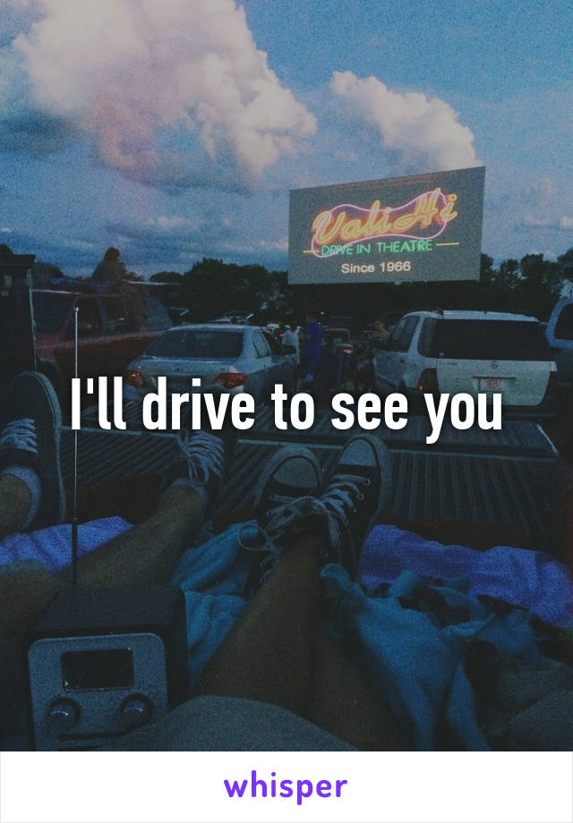 I'll drive to see you