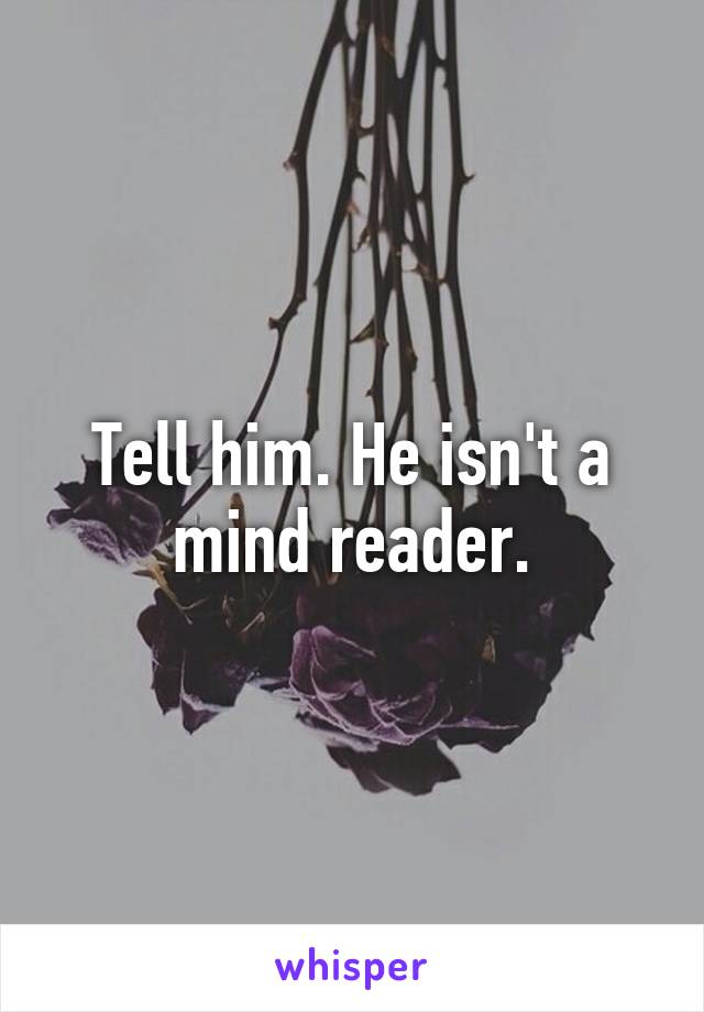 Tell him. He isn't a mind reader.