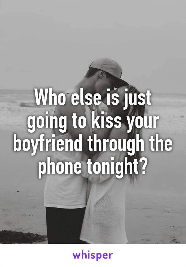 Who else is just going to kiss your boyfriend through the phone tonight?