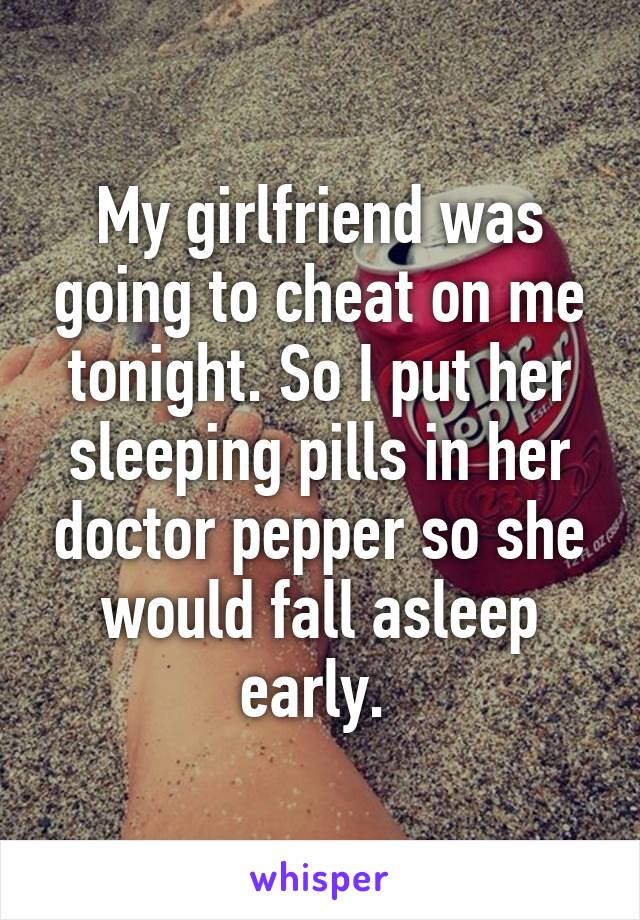 My girlfriend was going to cheat on me tonight. So I put her sleeping pills in her doctor pepper so she would fall asleep early. 