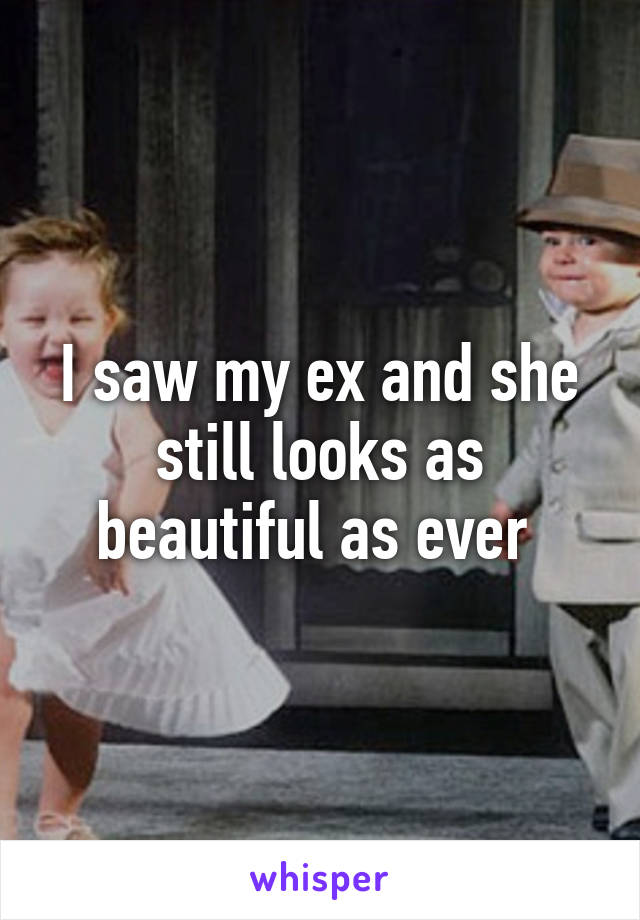 I saw my ex and she still looks as beautiful as ever 