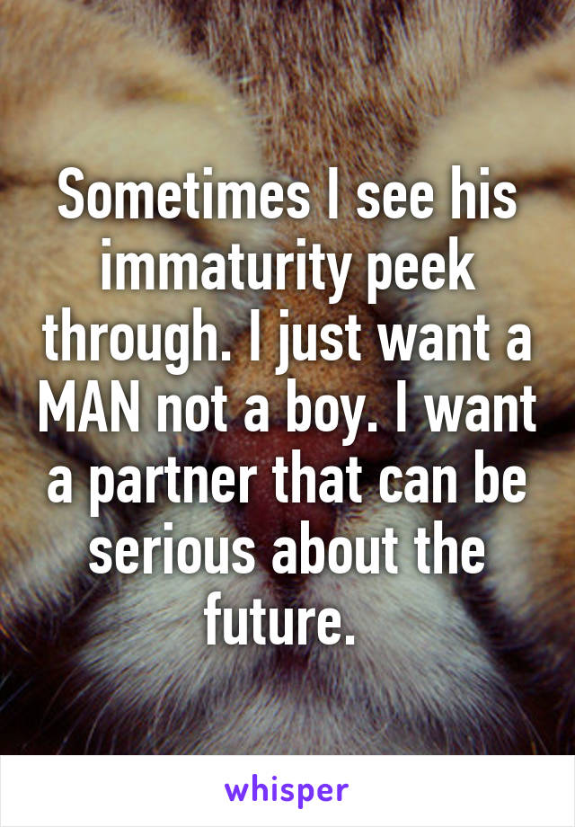 Sometimes I see his immaturity peek through. I just want a MAN not a boy. I want a partner that can be serious about the future. 