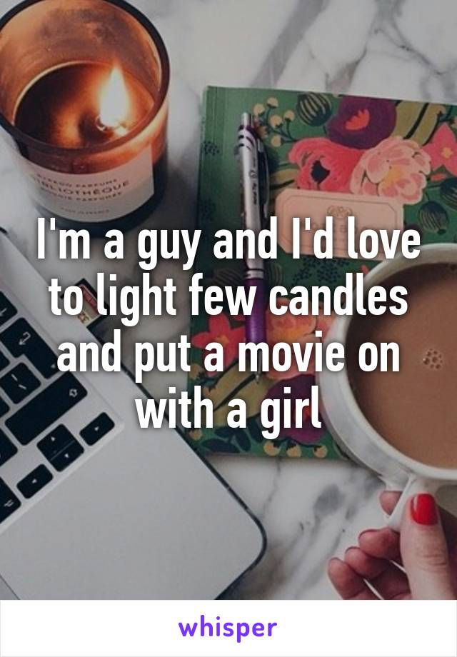 I'm a guy and I'd love to light few candles and put a movie on with a girl