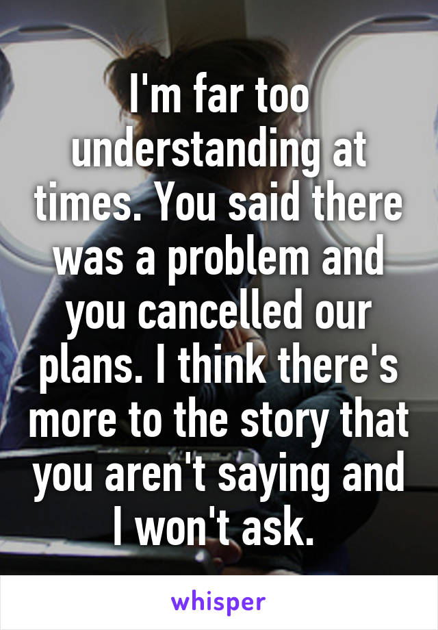 I'm far too understanding at times. You said there was a problem and you cancelled our plans. I think there's more to the story that you aren't saying and I won't ask. 