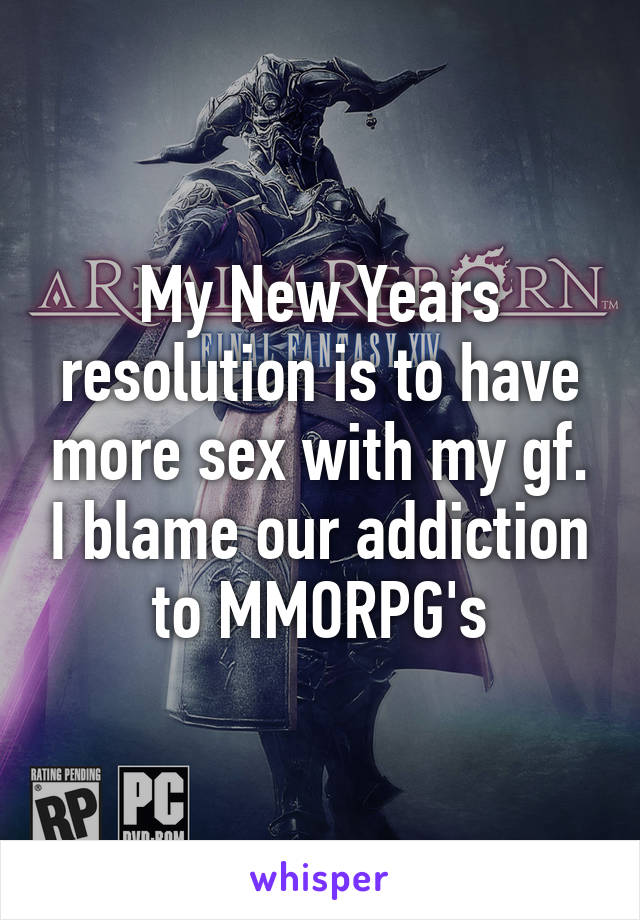 My New Years resolution is to have more sex with my gf. I blame our addiction to MMORPG's