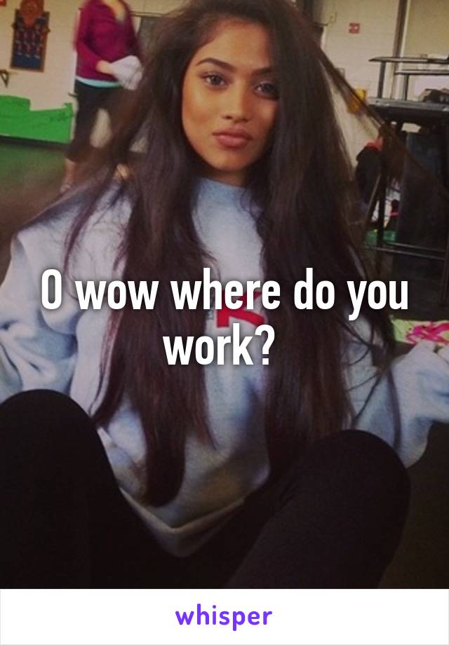 O wow where do you work? 