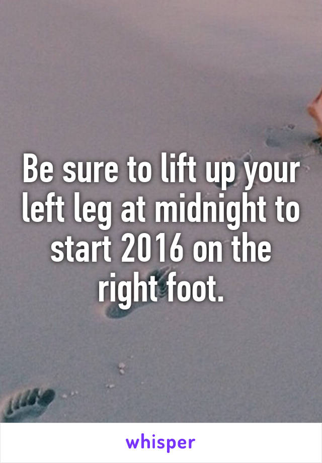 Be sure to lift up your left leg at midnight to start 2016 on the right foot.