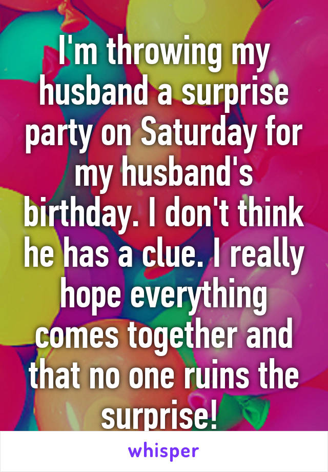 I'm throwing my husband a surprise party on Saturday for my husband's birthday. I don't think he has a clue. I really hope everything comes together and that no one ruins the surprise! 