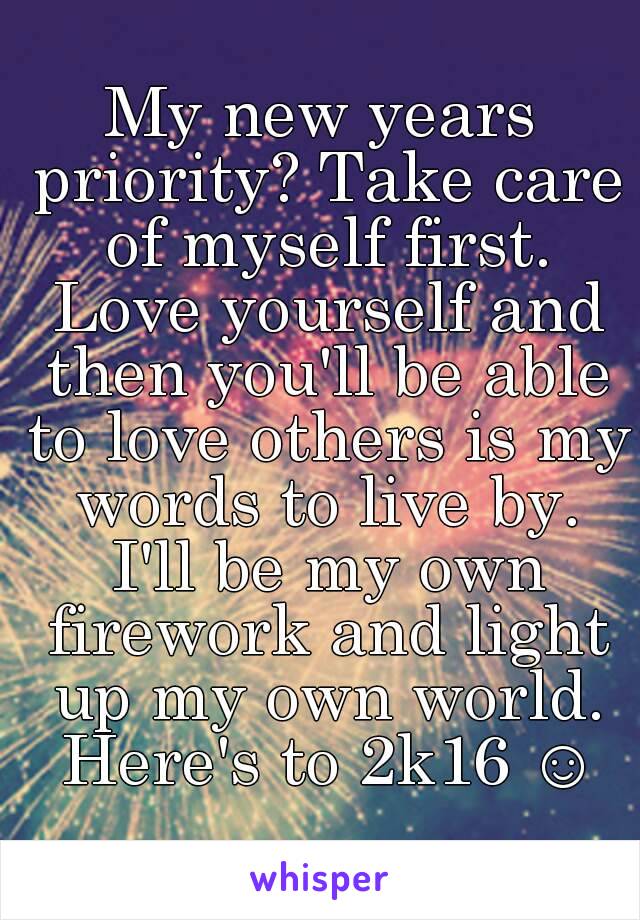 My new years priority? Take care of myself first. Love yourself and then you'll be able to love others is my words to live by. I'll be my own firework and light up my own world. Here's to 2k16 ☺