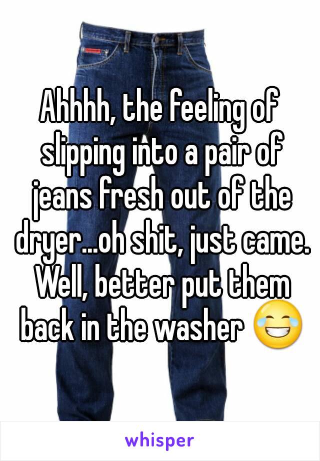 Ahhhh, the feeling of slipping into a pair of jeans fresh out of the dryer...oh shit, just came. Well, better put them back in the washer 😂