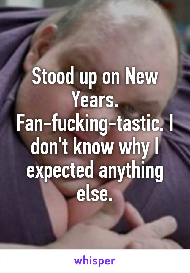 Stood up on New Years. Fan-fucking-tastic. I don't know why I expected anything else.