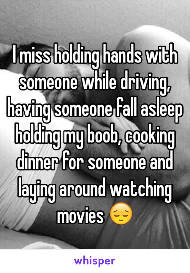 I miss holding hands with someone while driving, having someone fall asleep holding my boob, cooking dinner for someone and laying around watching movies 😔